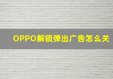 OPPO解锁弹出广告怎么关