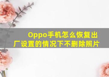 Oppo手机怎么恢复出厂设置的情况下不删除照片