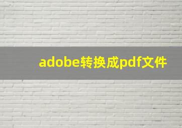 adobe转换成pdf文件