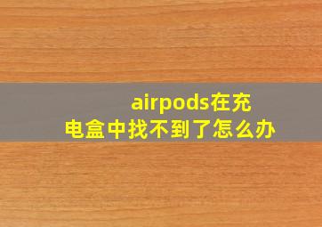 airpods在充电盒中找不到了怎么办