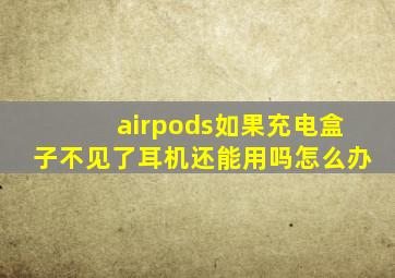 airpods如果充电盒子不见了耳机还能用吗怎么办