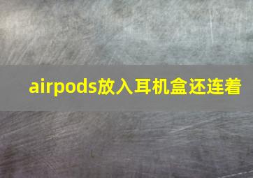 airpods放入耳机盒还连着