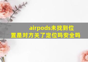 airpods未找到位置是对方关了定位吗安全吗