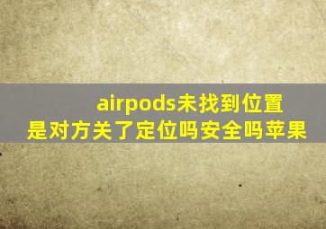 airpods未找到位置是对方关了定位吗安全吗苹果