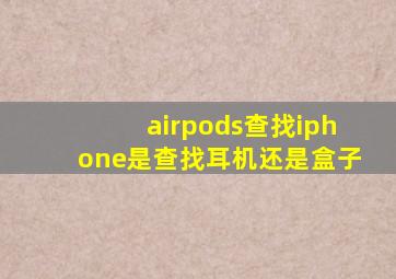 airpods查找iphone是查找耳机还是盒子