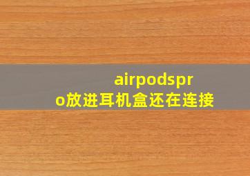 airpodspro放进耳机盒还在连接