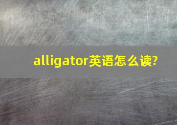 alligator英语怎么读?