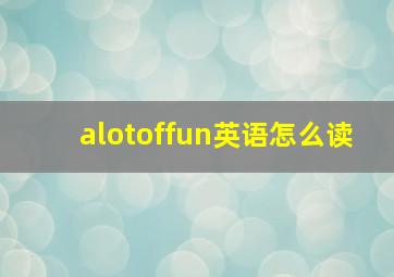 alotoffun英语怎么读