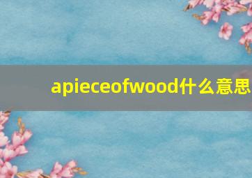 apieceofwood什么意思