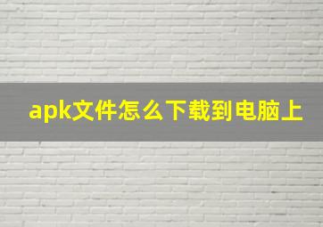 apk文件怎么下载到电脑上