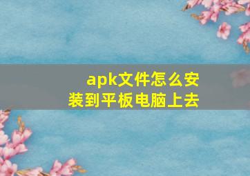 apk文件怎么安装到平板电脑上去