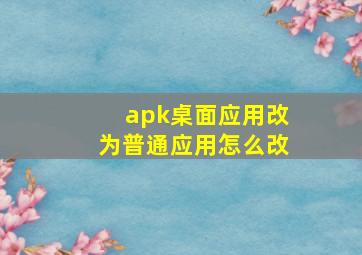 apk桌面应用改为普通应用怎么改