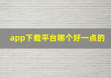 app下载平台哪个好一点的