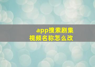 app搜索剧集视频名称怎么改