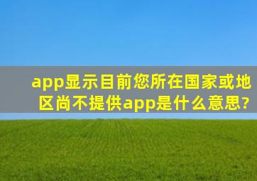 app显示目前您所在国家或地区尚不提供app是什么意思?