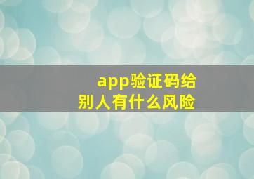 app验证码给别人有什么风险