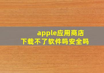 apple应用商店下载不了软件吗安全吗