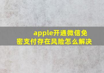 apple开通微信免密支付存在风险怎么解决