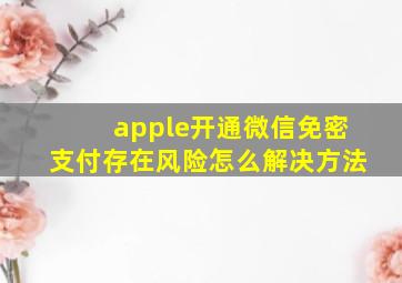 apple开通微信免密支付存在风险怎么解决方法