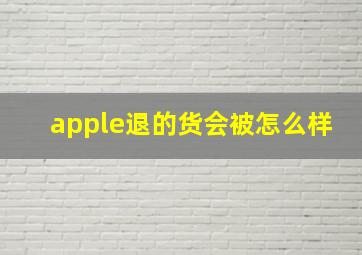 apple退的货会被怎么样