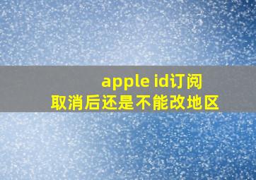 apple id订阅取消后还是不能改地区