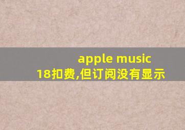 apple music 18扣费,但订阅没有显示