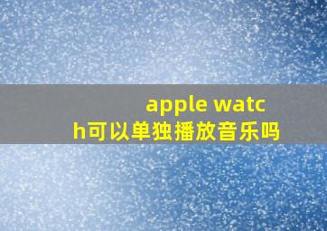 apple watch可以单独播放音乐吗