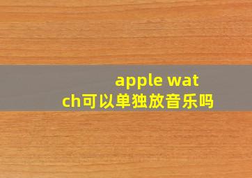 apple watch可以单独放音乐吗