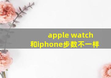 apple watch和iphone步数不一样