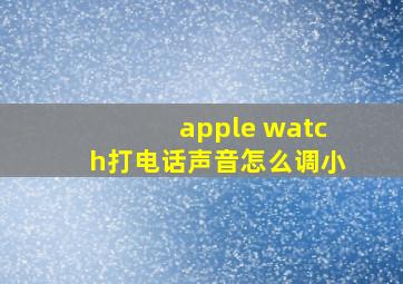 apple watch打电话声音怎么调小