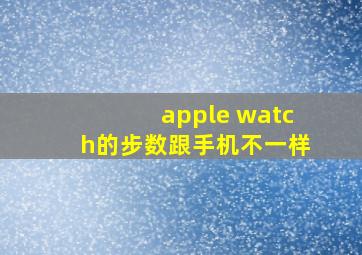 apple watch的步数跟手机不一样