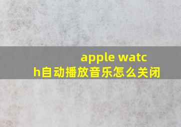 apple watch自动播放音乐怎么关闭