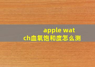 apple watch血氧饱和度怎么测