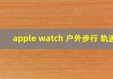 apple watch 户外步行 轨迹