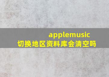 applemusic切换地区资料库会清空吗