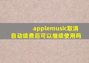 applemusic取消自动续费后可以继续使用吗