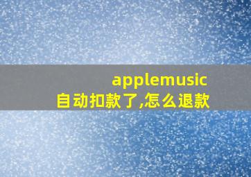 applemusic自动扣款了,怎么退款