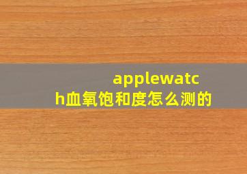 applewatch血氧饱和度怎么测的