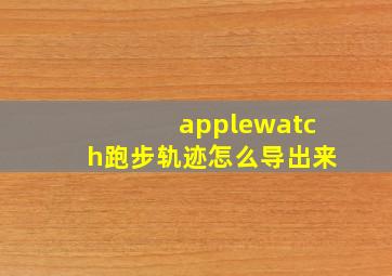 applewatch跑步轨迹怎么导出来