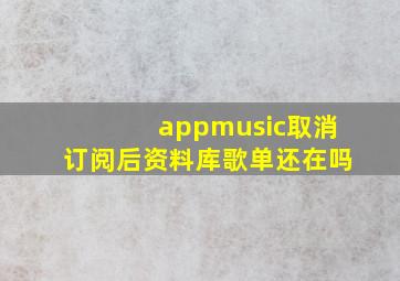 appmusic取消订阅后资料库歌单还在吗