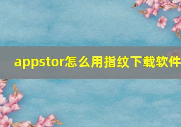 appstor怎么用指纹下载软件