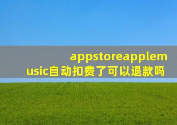 appstoreapplemusic自动扣费了可以退款吗