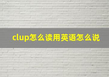 clup怎么读用英语怎么说