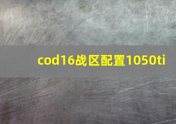 cod16战区配置1050ti