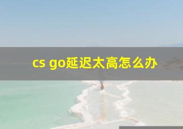 cs go延迟太高怎么办