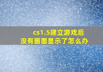 cs1.5建立游戏后没有画面显示了怎么办