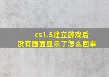 cs1.5建立游戏后没有画面显示了怎么回事