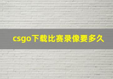 csgo下载比赛录像要多久