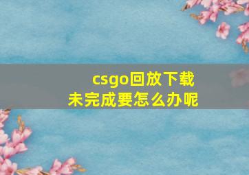 csgo回放下载未完成要怎么办呢