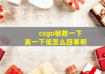 csgo帧数一下高一下低怎么回事啊